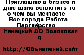 Приглашаю в бизнес и даю шанс воплотить то, о чем вы мечтаете!  - Все города Работа » Партнёрство   . Ненецкий АО,Волоковая д.